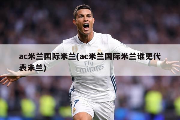 ac米兰国际米兰(ac米兰国际米兰谁更代表米兰)