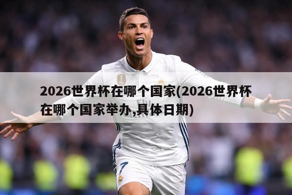 2026世界杯在哪个国家(2026世界杯在哪个国家举办,具体日期)