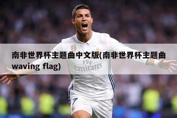 南非世界杯主题曲中文版(南非世界杯主题曲waving flag)