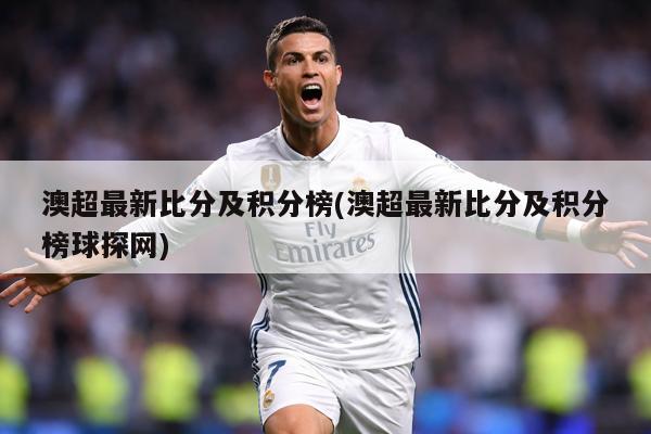 澳超最新比分及积分榜(澳超最新比分及积分榜球探网)