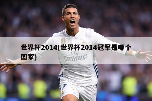 世界杯2014(世界杯2014冠军是哪个国家)