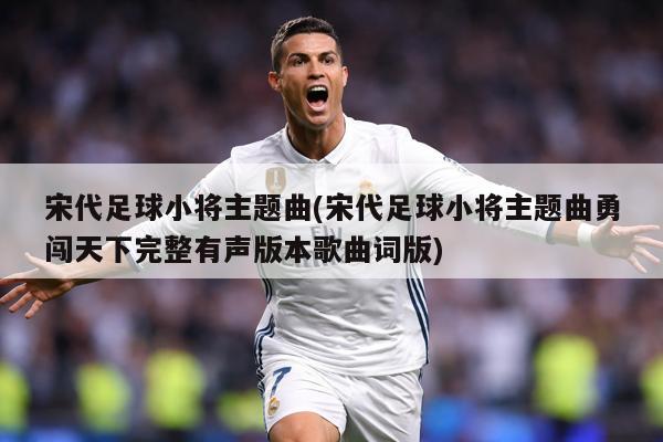 宋代足球小将主题曲(宋代足球小将主题曲勇闯天下完整有声版本歌曲词版)