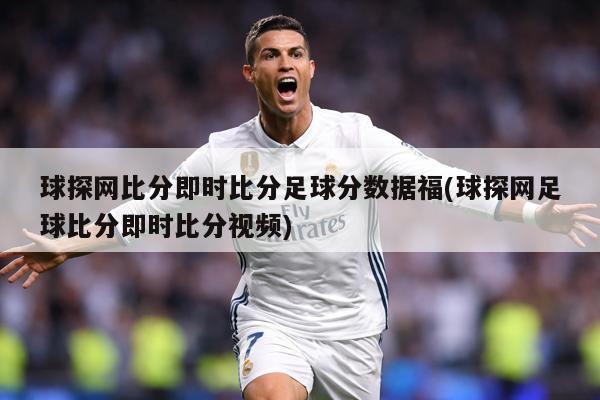 球探网比分即时比分足球分数据福(球探网足球比分即时比分视频)