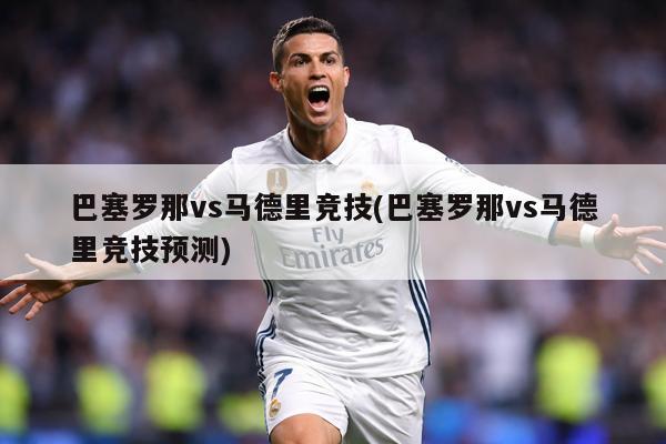 巴塞罗那vs马德里竞技(巴塞罗那vs马德里竞技预测)