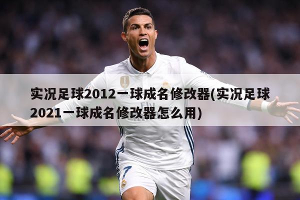 实况足球2012一球成名修改器(实况足球2021一球成名修改器怎么用)