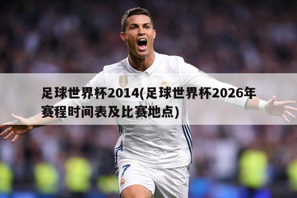 足球世界杯2014(足球世界杯2026年赛程时间表及比赛地点)