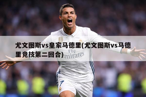 尤文图斯vs皇家马德里(尤文图斯vs马德里竞技第二回合)