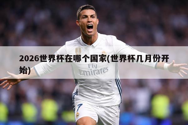 2026世界杯在哪个国家(世界杯几月份开始)