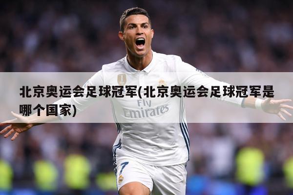 北京奥运会足球冠军(北京奥运会足球冠军是哪个国家)