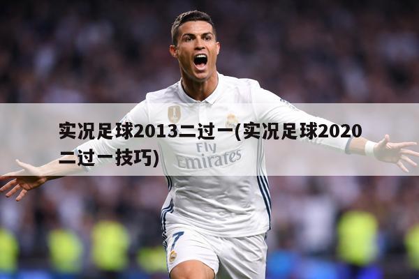 实况足球2013二过一(实况足球2020二过一技巧)