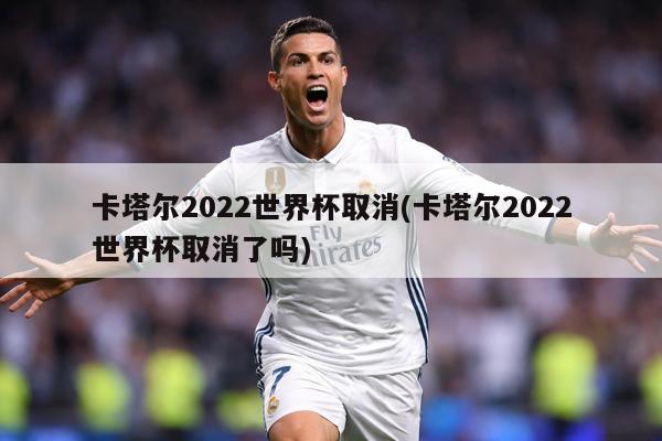 卡塔尔2022世界杯取消(卡塔尔2022世界杯取消了吗)