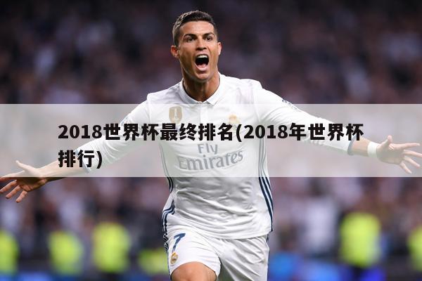 2018世界杯最终排名(2018年世界杯排行)