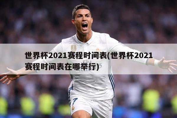世界杯2021赛程时间表(世界杯2021赛程时间表在哪举行)