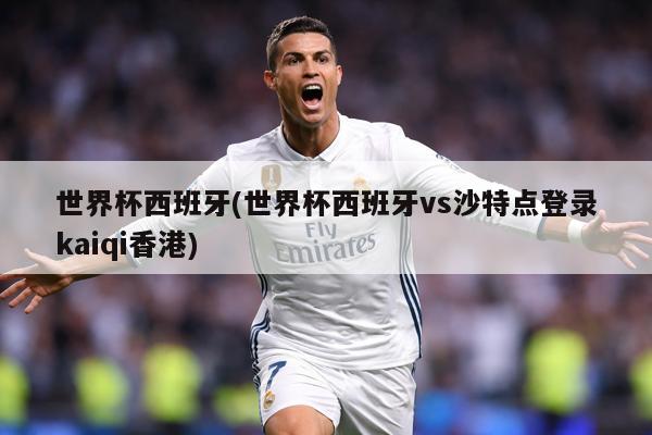 世界杯西班牙(世界杯西班牙vs沙特点登录kaiqi香港)