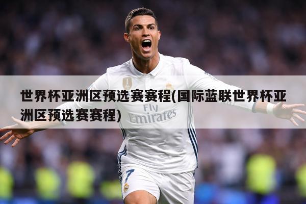 世界杯亚洲区预选赛赛程(国际蓝联世界杯亚洲区预选赛赛程)
