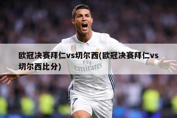 欧冠决赛拜仁vs切尔西(欧冠决赛拜仁vs切尔西比分)