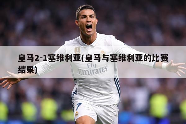 皇马2-1塞维利亚(皇马与塞维利亚的比赛结果)