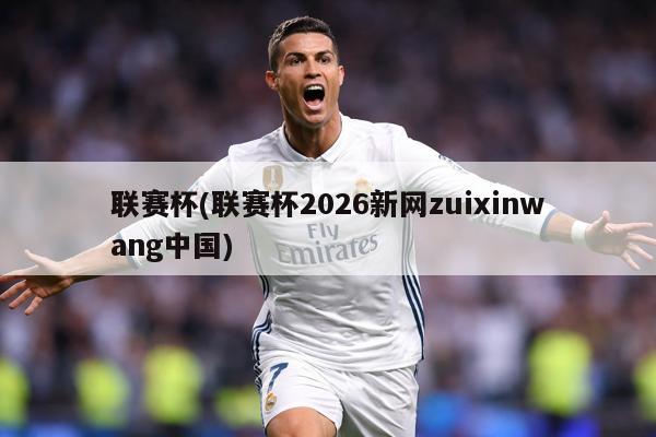 联赛杯(联赛杯2026新网zuixinwang中国)