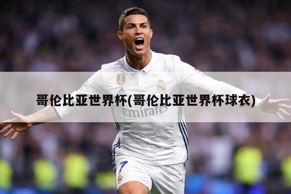 哥伦比亚世界杯(哥伦比亚世界杯球衣)