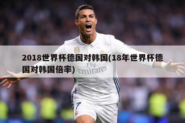 2018世界杯德国对韩国(18年世界杯德国对韩国倍率)